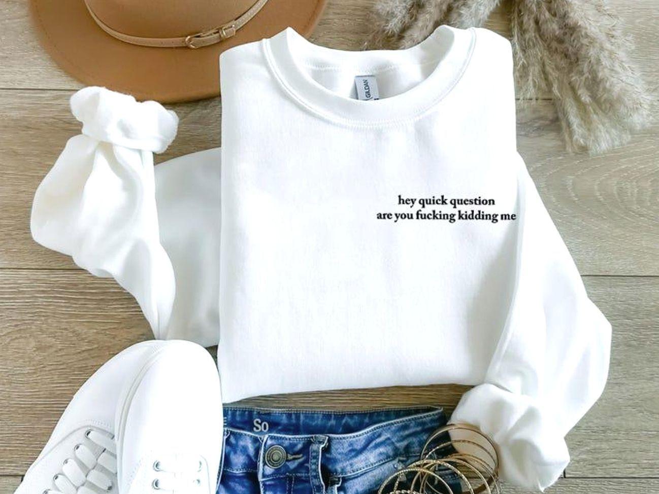 Hey Quick Question Are You Kidding Me T-Shirts, Crewneck Sweatshirts & Pullover Hoodie, Soft Cotton Unisex Gift, Gift for Him or Her, Unisex Stylish Top SFG