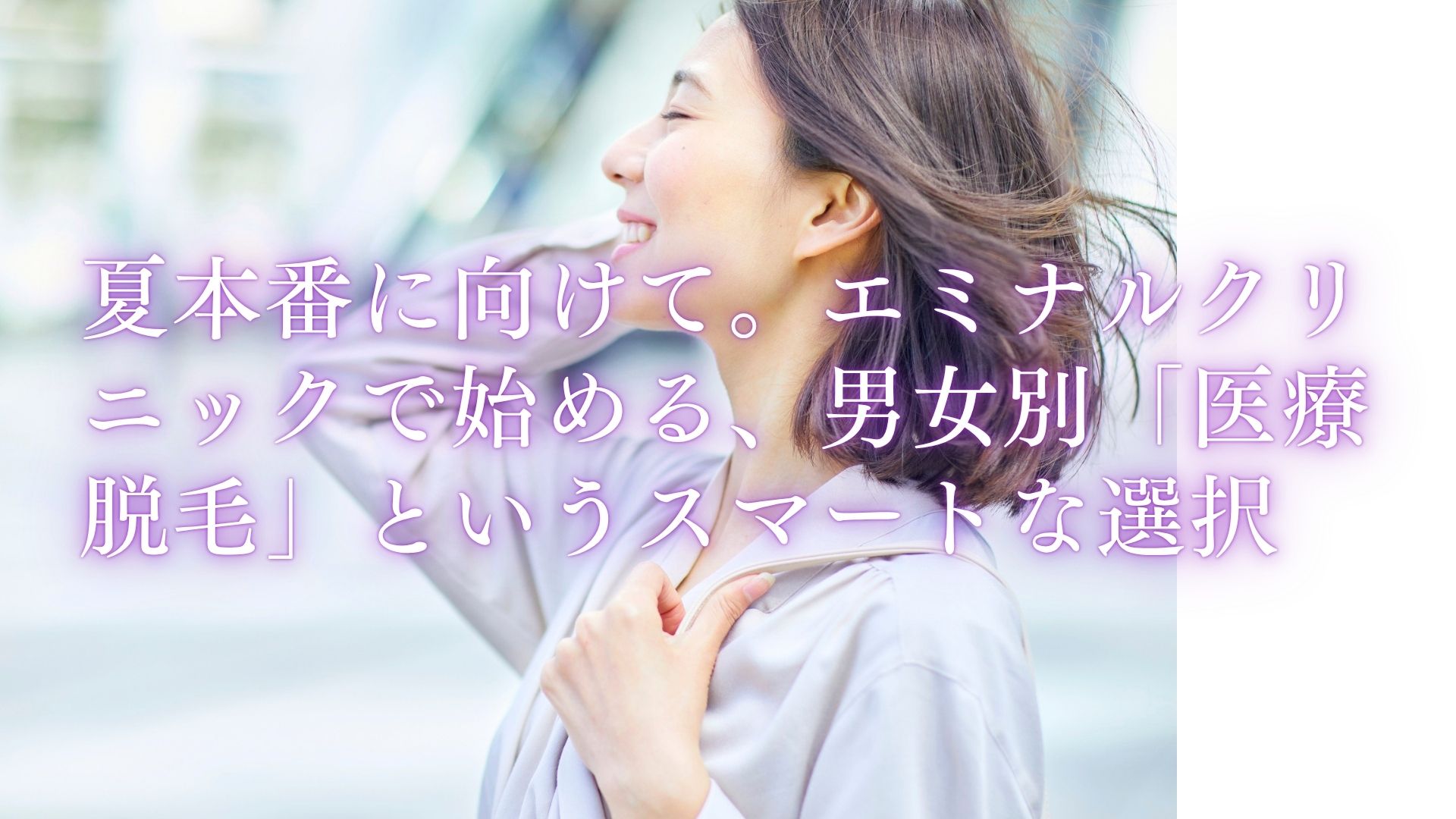 夏本番に向けて。エミナルクリニックで始める、男女別「医療脱毛」というスマートな選択