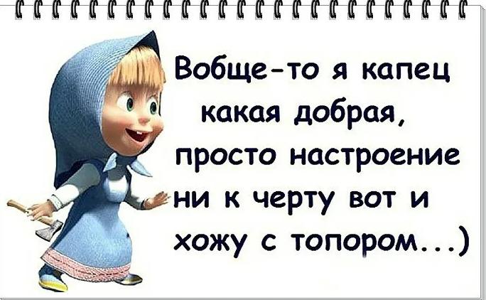 Вообще-то я капец какая добрая, просто настроение ни к черту вот и хожу с топором...)