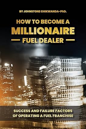 How To Become a Millionaire Fuel Dealer: Success And Failure Factors of Operating a Fuel Franchise by Johnstone Chikwanda